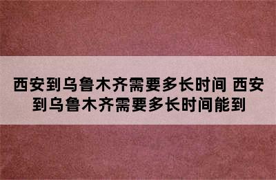 西安到乌鲁木齐需要多长时间 西安到乌鲁木齐需要多长时间能到